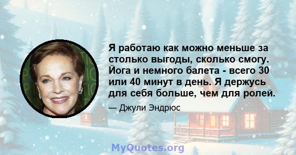 Я работаю как можно меньше за столько выгоды, сколько смогу. Йога и немного балета - всего 30 или 40 минут в день. Я держусь для себя больше, чем для ролей.