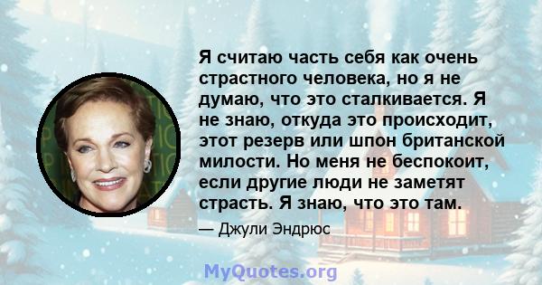 Я считаю часть себя как очень страстного человека, но я не думаю, что это сталкивается. Я не знаю, откуда это происходит, этот резерв или шпон британской милости. Но меня не беспокоит, если другие люди не заметят