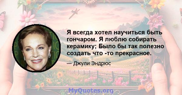 Я всегда хотел научиться быть гончаром. Я люблю собирать керамику; Было бы так полезно создать что -то прекрасное.