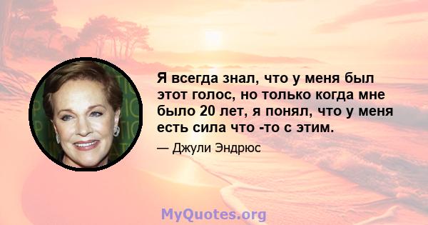 Я всегда знал, что у меня был этот голос, но только когда мне было 20 лет, я понял, что у меня есть сила что -то с этим.