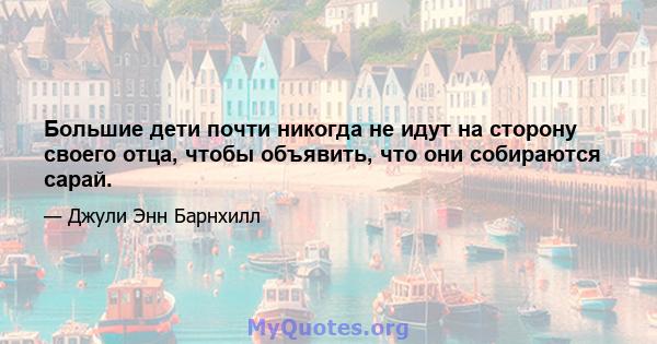 Большие дети почти никогда не идут на сторону своего отца, чтобы объявить, что они собираются сарай.