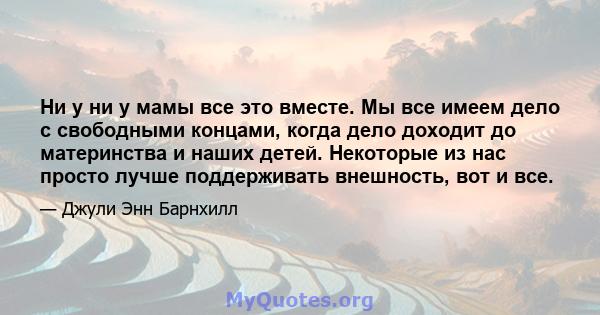 Ни у ни у мамы все это вместе. Мы все имеем дело с свободными концами, когда дело доходит до материнства и наших детей. Некоторые из нас просто лучше поддерживать внешность, вот и все.