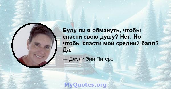 Буду ли я обмануть, чтобы спасти свою душу? Нет. Но чтобы спасти мой средний балл? Да.