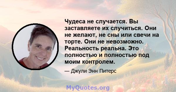 Чудеса не случается. Вы заставляете их случиться. Они не желают, не сны или свечи на торте. Они не невозможно. Реальность реальна. Это полностью и полностью под моим контролем.