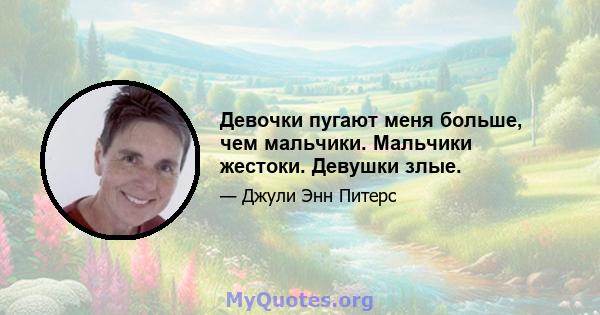 Девочки пугают меня больше, чем мальчики. Мальчики жестоки. Девушки злые.