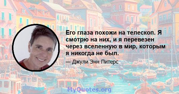 Его глаза похожи на телескоп. Я смотрю на них, и я перевезен через вселенную в мир, которым я никогда не был.