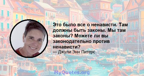 Это было все о ненависти. Там должны быть законы. Мы там законы? Можете ли вы законодательно против ненависти?