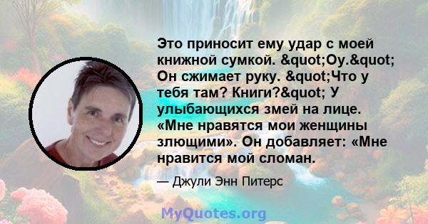 Это приносит ему удар с моей книжной сумкой. "Оу." Он сжимает руку. "Что у тебя там? Книги?" У улыбающихся змей на лице. «Мне нравятся мои женщины злющими». Он добавляет: «Мне нравится мой сломан.