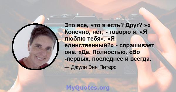 Это все, что я есть? Друг? »« Конечно, нет, - говорю я. «Я люблю тебя». «Я единственный?» - спрашивает она. «Да. Полностью. «Во -первых, последнее и всегда.