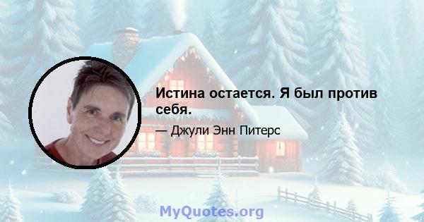 Истина остается. Я был против себя.