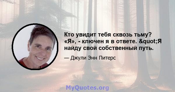 Кто увидит тебя сквозь тьму? «Я», - ключен я в ответе. "Я найду свой собственный путь.