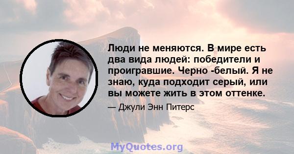 Люди не меняются. В мире есть два вида людей: победители и проигравшие. Черно -белый. Я не знаю, куда подходит серый, или вы можете жить в этом оттенке.