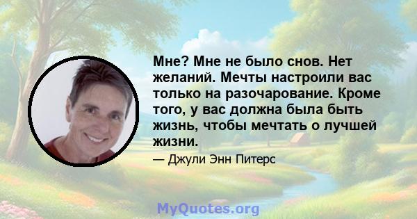 Мне? Мне не было снов. Нет желаний. Мечты настроили вас только на разочарование. Кроме того, у вас должна была быть жизнь, чтобы мечтать о лучшей жизни.