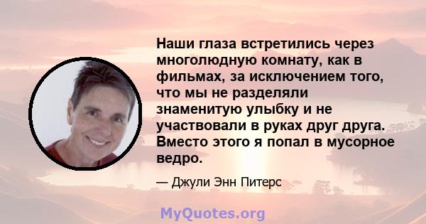 Наши глаза встретились через многолюдную комнату, как в фильмах, за исключением того, что мы не разделяли знаменитую улыбку и не участвовали в руках друг друга. Вместо этого я попал в мусорное ведро.