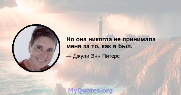 Но она никогда не принимала меня за то, как я был.