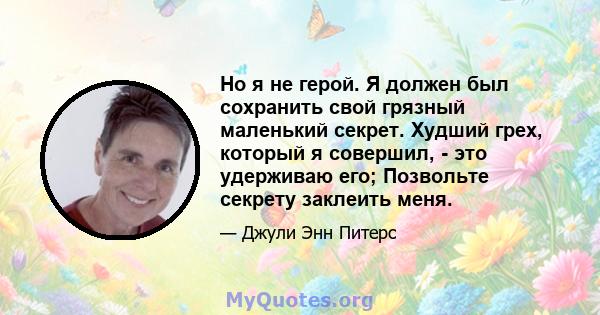 Но я не герой. Я должен был сохранить свой грязный маленький секрет. Худший грех, который я совершил, - это удерживаю его; Позвольте секрету заклеить меня.