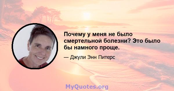 Почему у меня не было смертельной болезни? Это было бы намного проще.