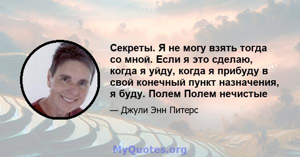 Секреты. Я не могу взять тогда со мной. Если я это сделаю, когда я уйду, когда я прибуду в свой конечный пункт назначения, я буду. Полем Полем нечистые