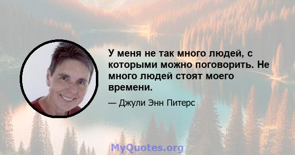 У меня не так много людей, с которыми можно поговорить. Не много людей стоят моего времени.