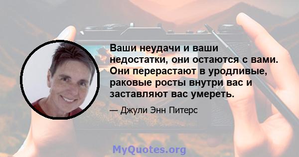 Ваши неудачи и ваши недостатки, они остаются с вами. Они перерастают в уродливые, раковые росты внутри вас и заставляют вас умереть.