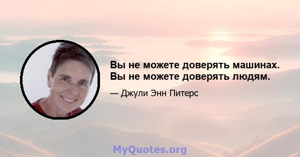 Вы не можете доверять машинах. Вы не можете доверять людям.