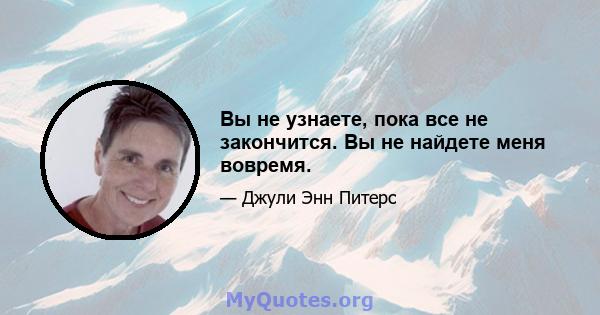 Вы не узнаете, пока все не закончится. Вы не найдете меня вовремя.