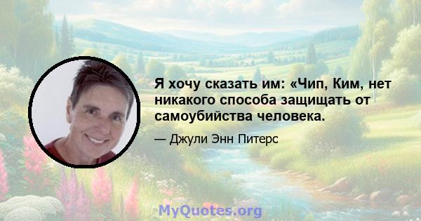 Я хочу сказать им: «Чип, Ким, нет никакого способа защищать от самоубийства человека.