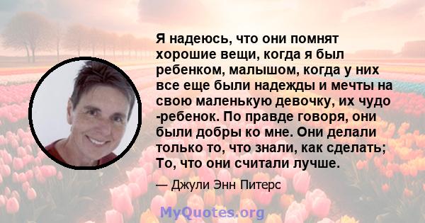 Я надеюсь, что они помнят хорошие вещи, когда я был ребенком, малышом, когда у них все еще были надежды и мечты на свою маленькую девочку, их чудо -ребенок. По правде говоря, они были добры ко мне. Они делали только то, 