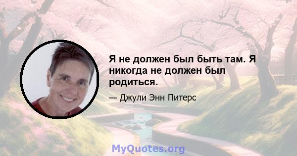 Я не должен был быть там. Я никогда не должен был родиться.