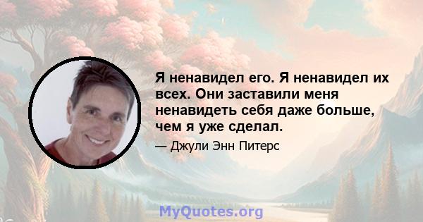 Я ненавидел его. Я ненавидел их всех. Они заставили меня ненавидеть себя даже больше, чем я уже сделал.