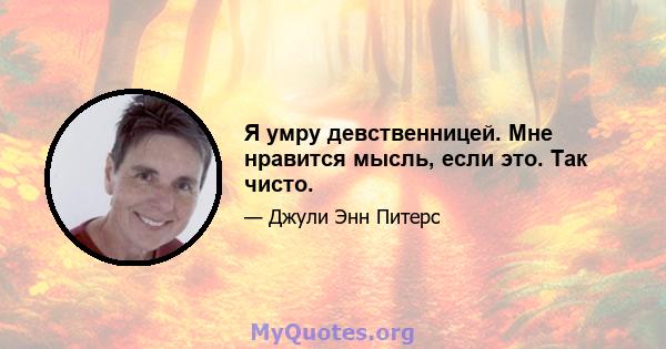 Я умру девственницей. Мне нравится мысль, если это. Так чисто.