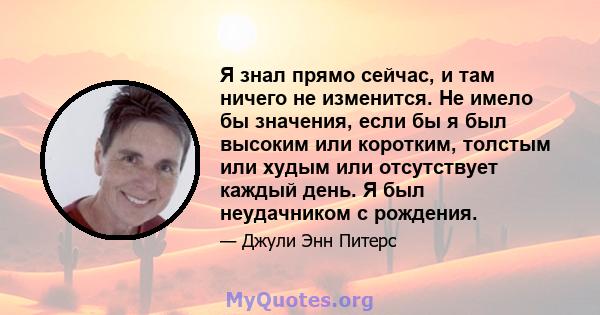 Я знал прямо сейчас, и там ничего не изменится. Не имело бы значения, если бы я был высоким или коротким, толстым или худым или отсутствует каждый день. Я был неудачником с рождения.