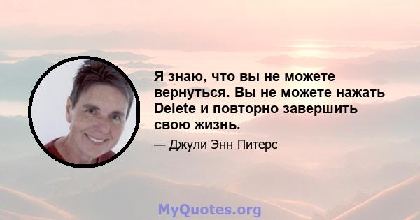 Я знаю, что вы не можете вернуться. Вы не можете нажать Delete и повторно завершить свою жизнь.