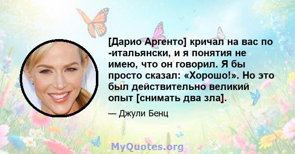 [Дарио Аргенто] кричал на вас по -итальянски, и я понятия не имею, что он говорил. Я бы просто сказал: «Хорошо!». Но это был действительно великий опыт [снимать два зла].