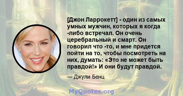 [Джон Ларрокетт] - один из самых умных мужчин, которых я когда -либо встречал. Он очень церебральный и смарт. Он говорил что -то, и мне придется пойти на то, чтобы посмотреть на них, думать: «Это не может быть правдой!» 