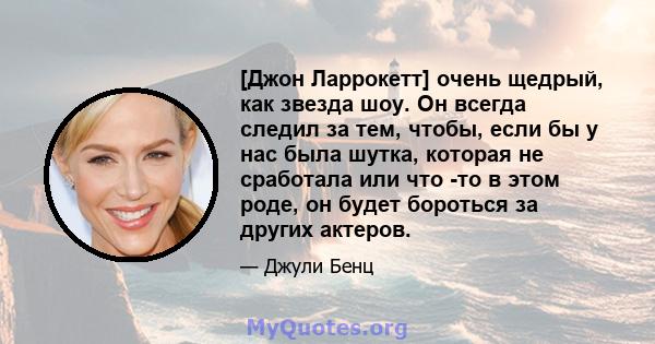 [Джон Ларрокетт] очень щедрый, как звезда шоу. Он всегда следил за тем, чтобы, если бы у нас была шутка, которая не сработала или что -то в этом роде, он будет бороться за других актеров.