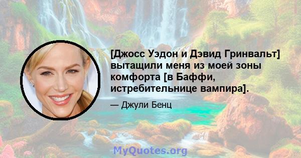 [Джосс Уэдон и Дэвид Гринвальт] вытащили меня из моей зоны комфорта [в Баффи, истребительнице вампира].