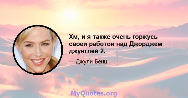 Хм, и я также очень горжусь своей работой над Джорджем джунглей 2.