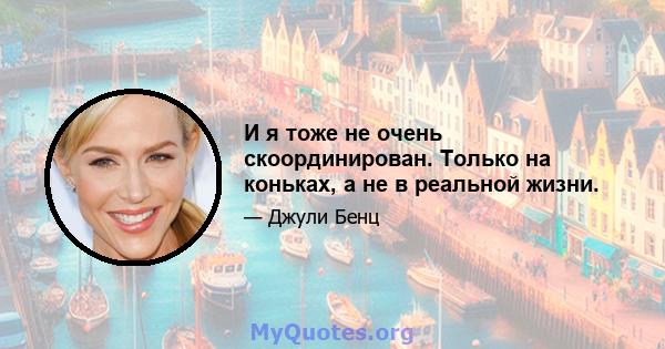 И я тоже не очень скоординирован. Только на коньках, а не в реальной жизни.