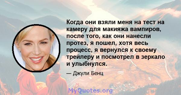 Когда они взяли меня на тест на камеру для макияжа вампиров, после того, как они нанесли протез, я пошел, хотя весь процесс, я вернулся к своему трейлеру и посмотрел в зеркало и улыбнулся.