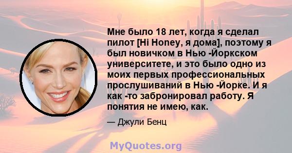 Мне было 18 лет, когда я сделал пилот [Hi Honey, я дома], поэтому я был новичком в Нью -Йоркском университете, и это было одно из моих первых профессиональных прослушиваний в Нью -Йорке. И я как -то забронировал работу. 