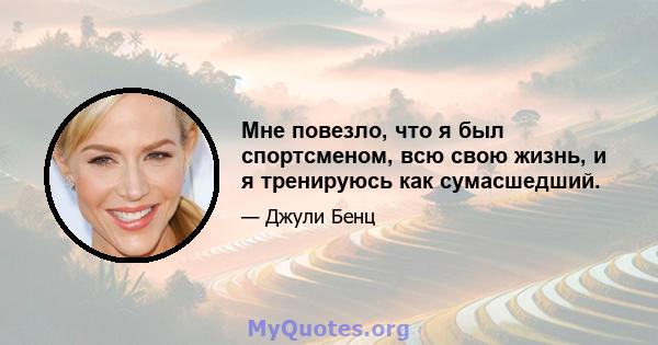 Мне повезло, что я был спортсменом, всю свою жизнь, и я тренируюсь как сумасшедший.