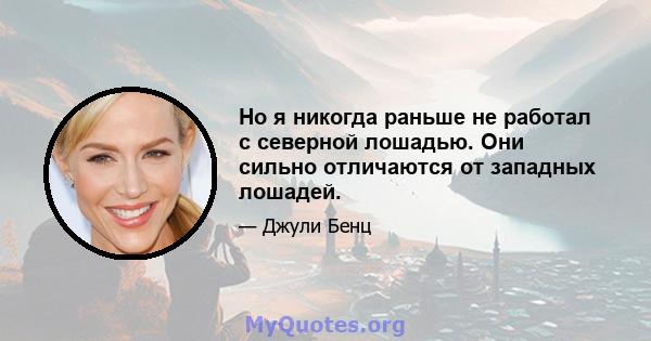 Но я никогда раньше не работал с северной лошадью. Они сильно отличаются от западных лошадей.