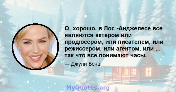 О, хорошо, в Лос -Анджелесе все являются актером или продюсером, или писателем, или режиссером, или агентом, или ... так что все понимают часы.