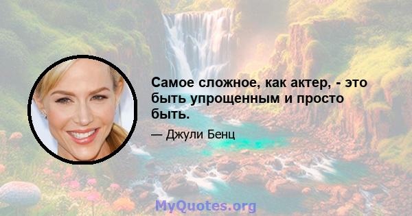 Самое сложное, как актер, - это быть упрощенным и просто быть.