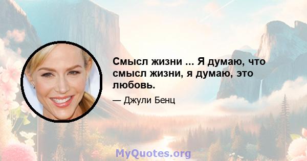 Смысл жизни ... Я думаю, что смысл жизни, я думаю, это любовь.