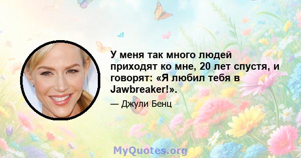 У меня так много людей приходят ко мне, 20 лет спустя, и говорят: «Я любил тебя в Jawbreaker!».