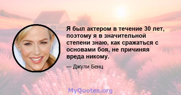 Я был актером в течение 30 лет, поэтому я в значительной степени знаю, как сражаться с основами боя, не причиняя вреда никому.