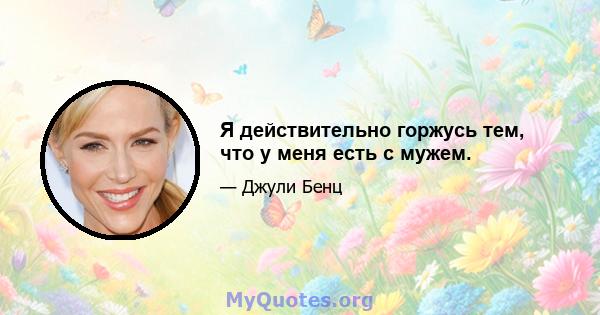 Я действительно горжусь тем, что у меня есть с мужем.