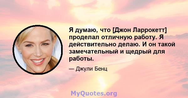 Я думаю, что [Джон Ларрокетт] проделал отличную работу. Я действительно делаю. И он такой замечательный и щедрый для работы.